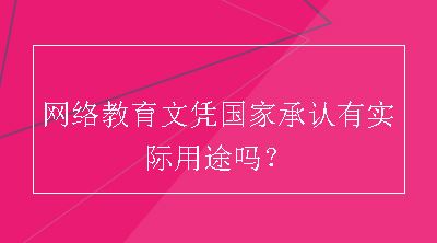 网络教育文凭国家承认有实际用途吗？