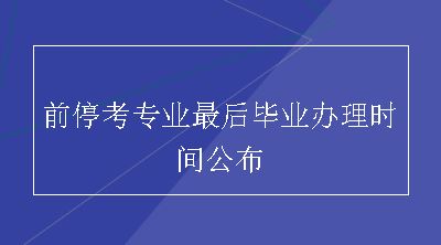 前停考专业最后毕业办理时间公布