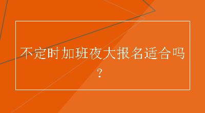 不定时加班夜大报名适合吗？