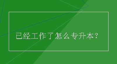 已经工作了怎么专升本？