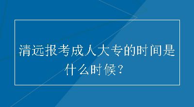 清远报考成人大专的时间是什么时候？