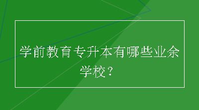 学前教育专升本有哪些业余学校？