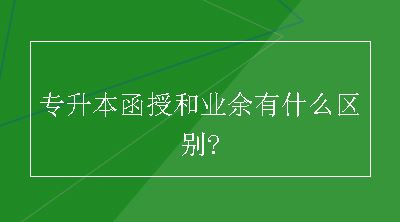 专升本函授和业余有什么区别?