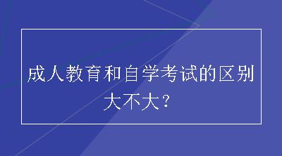 成人教育和自学考试的区别大不大？