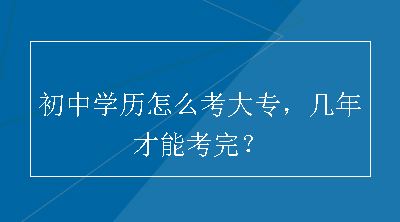 初中学历怎么考大专，几年才能考完？