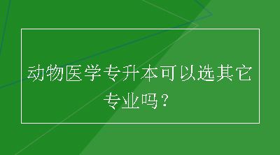 动物医学专升本可以选其它专业吗？