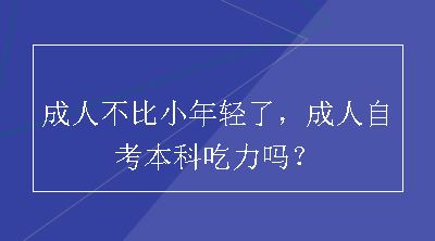 成人不比小年轻了，成人自考本科吃力吗？