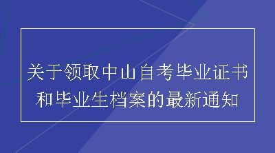 关于领取中山自考毕业证书和毕业生档案的最新通知