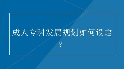 成人专科发展规划如何设定？