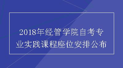 2018年经管学院自考专业实践课程座位安排公布