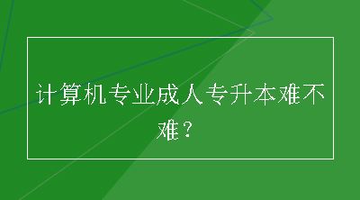 计算机专业成人专升本难不难？