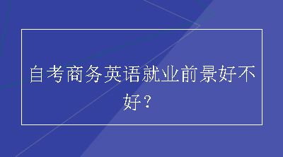 自考商务英语就业前景好不好？