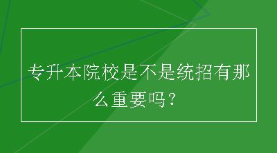 专升本院校是不是统招有那么重要吗？