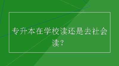 专升本在学校读还是去社会读？