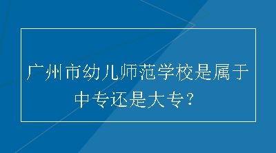 广州市幼儿师范学校是属于中专还是大专？