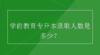 学前教育专升本录取人数是多少？