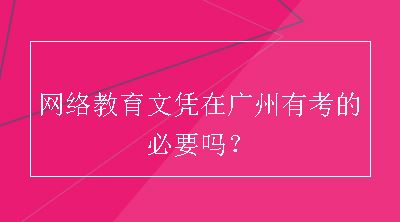 网络教育文凭在广州有考的必要吗？