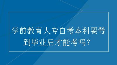 学前教育大专自考本科要等到毕业后才能考吗？