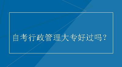 自考行政管理大专好过吗？