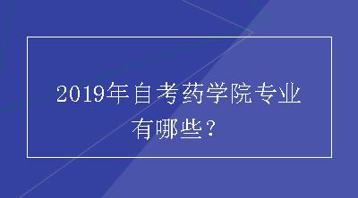 2019年自考药学院专业有哪些？