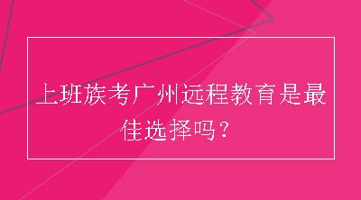 上班族考广州远程教育是最佳选择吗？