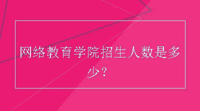 网络教育学院招生人数是多少？