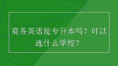 商务英语能专升本吗？可以选什么学校？