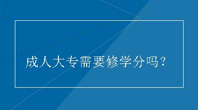 成人大专需要修学分吗？