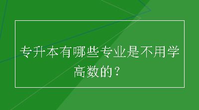 专升本有哪些专业是不用学高数的？