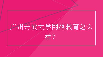 广州开放大学网络教育怎么样？