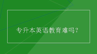 专升本英语教育难吗？