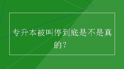 专升本被叫停到底是不是真的？