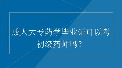 成人大专药学毕业证可以考初级药师吗？