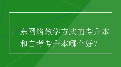 广东网络教学方式的专升本和自考专升本哪个好？