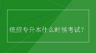 统招专升本什么时候考试？