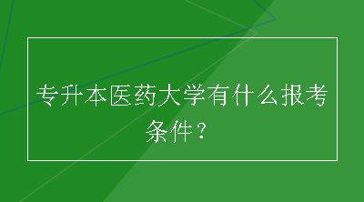 专升本医药大学有什么报考条件？