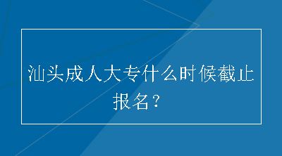 汕头成人大专什么时候截止报名？