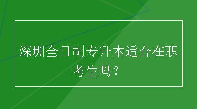 深圳全日制专升本适合在职考生吗？