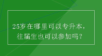 25岁在哪里可以专升本，往届生也可以参加吗？