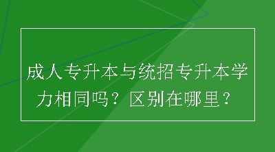 成人专升本与统招专升本学力相同吗？区别在哪里？