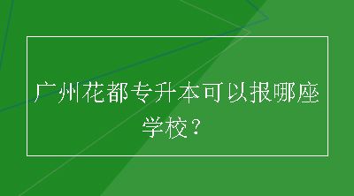 广州花都专升本可以报哪座学校？