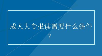 成人大专报读需要什么条件？