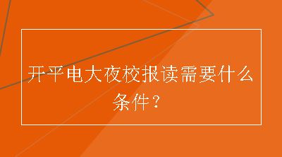 开平电大夜校报读需要什么条件？