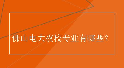 佛山电大夜校专业有哪些？