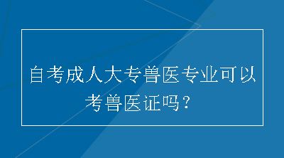 自考成人大专兽医专业可以考兽医证吗？