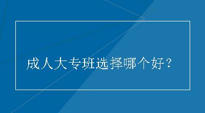 成人大专班选择哪个好？