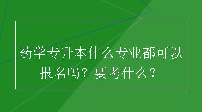 药学专升本什么专业都可以报名吗？要考什么？