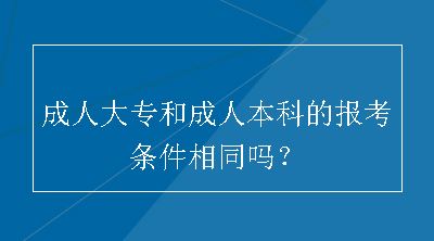 成人大专和成人本科的报考条件相同吗？