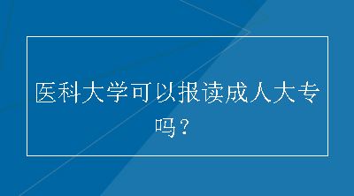 医科大学可以报读成人大专吗？