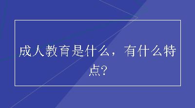 成人教育是什么，有什么特点?